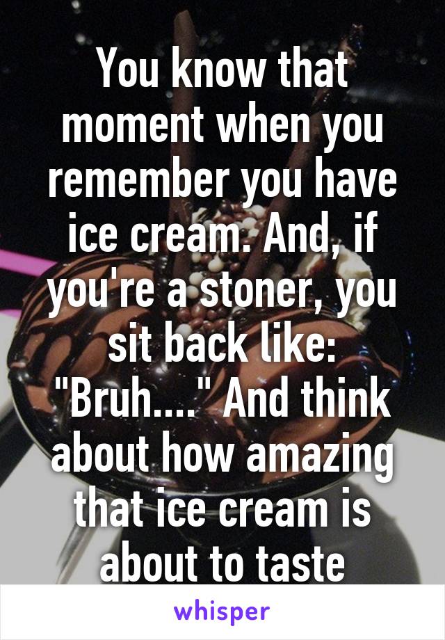 You know that moment when you remember you have ice cream. And, if you're a stoner, you sit back like: "Bruh...." And think about how amazing that ice cream is about to taste