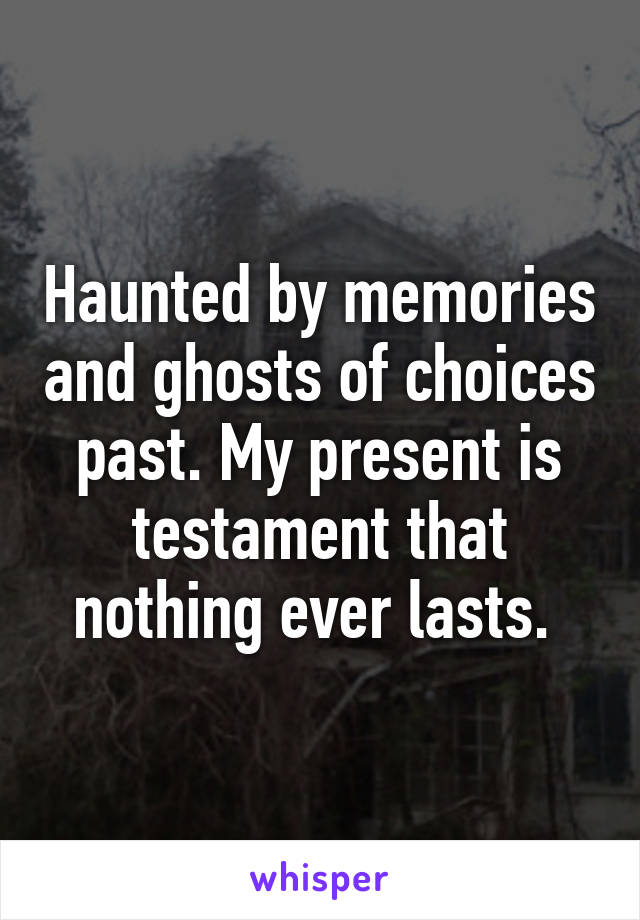 Haunted by memories and ghosts of choices past. My present is testament that nothing ever lasts. 