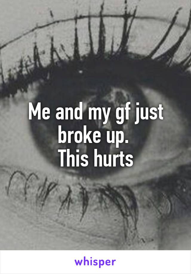 Me and my gf just broke up. 
This hurts