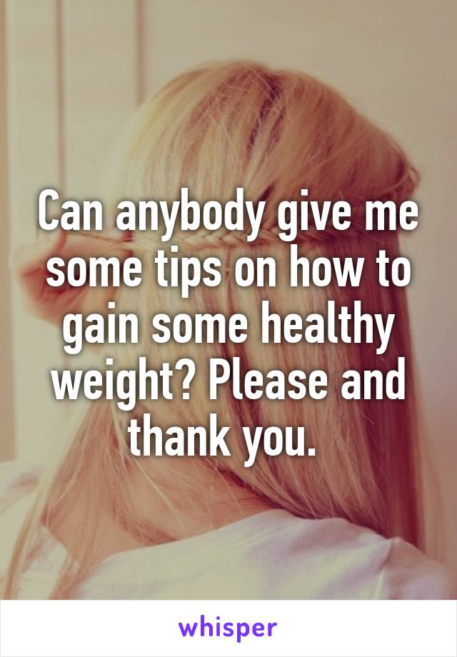 Can anybody give me some tips on how to gain some healthy weight? Please and thank you. 