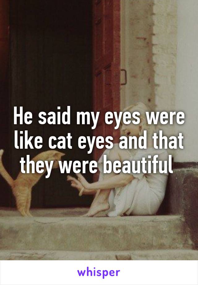 He said my eyes were like cat eyes and that they were beautiful 