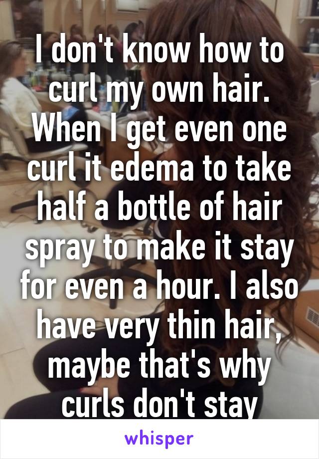 I don't know how to curl my own hair. When I get even one curl it edema to take half a bottle of hair spray to make it stay for even a hour. I also have very thin hair, maybe that's why curls don't stay