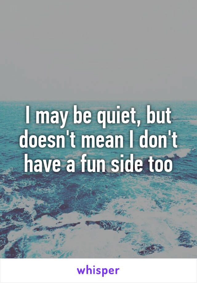 I may be quiet, but doesn't mean I don't have a fun side too