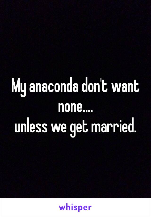 My anaconda don't want none....
unless we get married. 