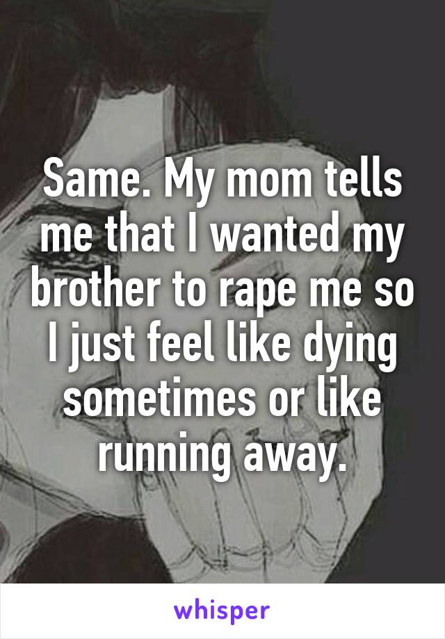 Same. My mom tells me that I wanted my brother to rape me so I just feel like dying sometimes or like running away.