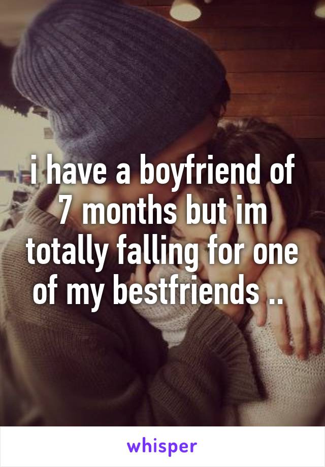 i have a boyfriend of 7 months but im totally falling for one of my bestfriends .. 