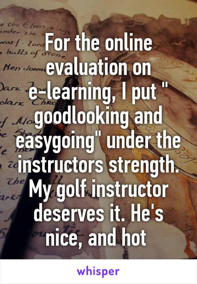 For the online evaluation on e-learning, I put " goodlooking and easygoing" under the instructors strength. My golf instructor deserves it. He's nice, and hot 