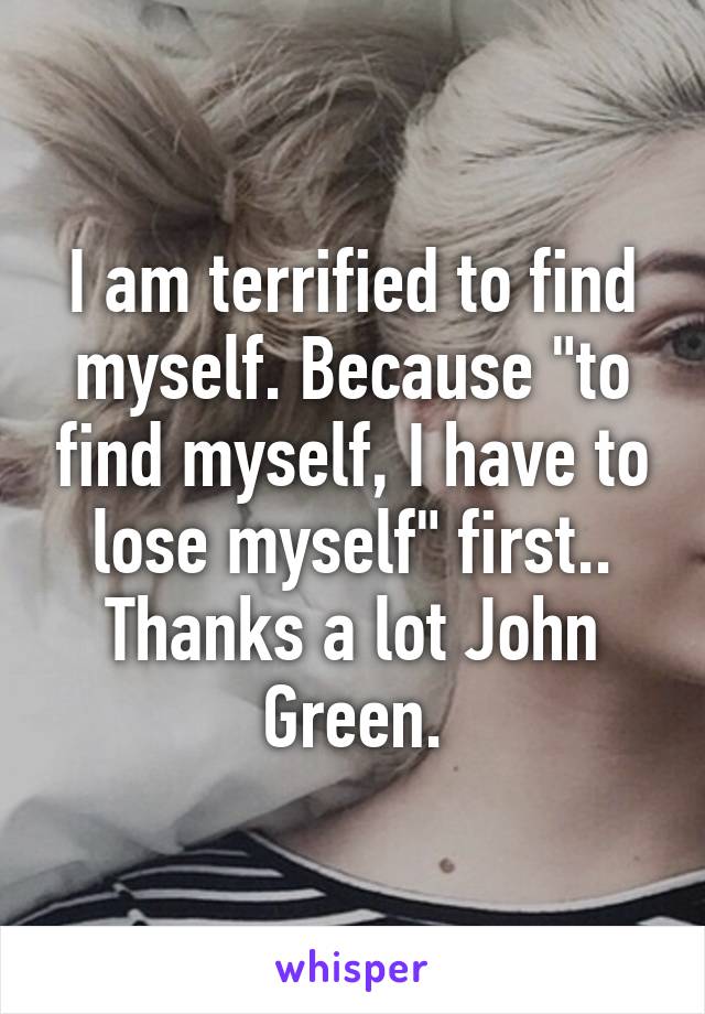 I am terrified to find myself. Because "to find myself, I have to lose myself" first.. Thanks a lot John Green.