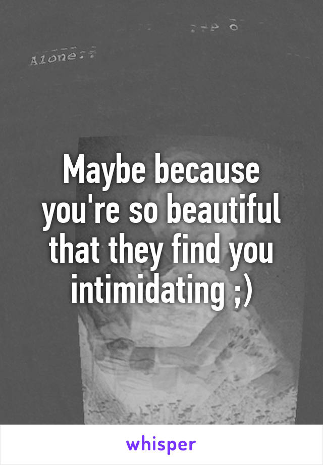 Maybe because you're so beautiful that they find you intimidating ;)