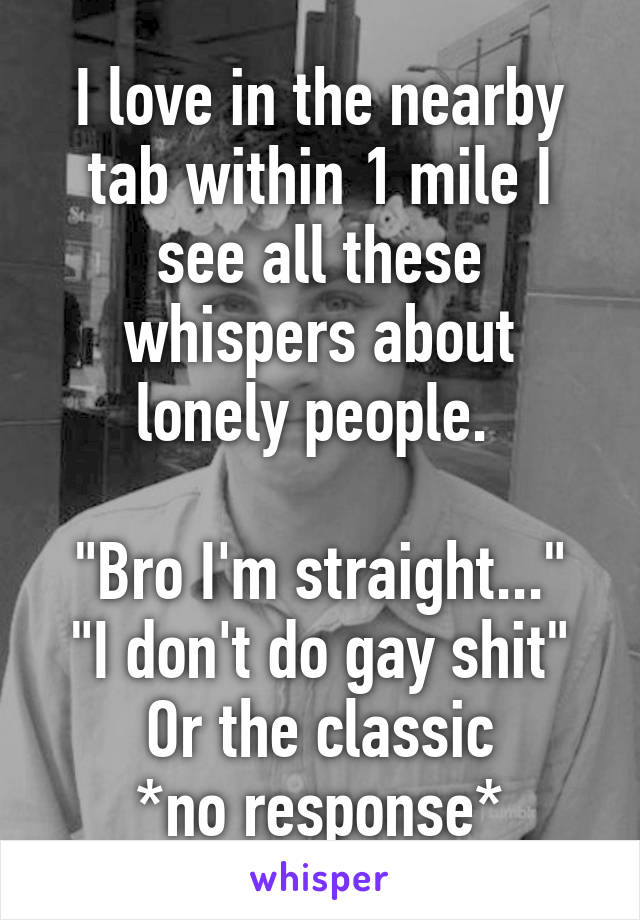 I love in the nearby tab within 1 mile I see all these whispers about lonely people. 

"Bro I'm straight..."
"I don't do gay shit"
Or the classic
*no response*