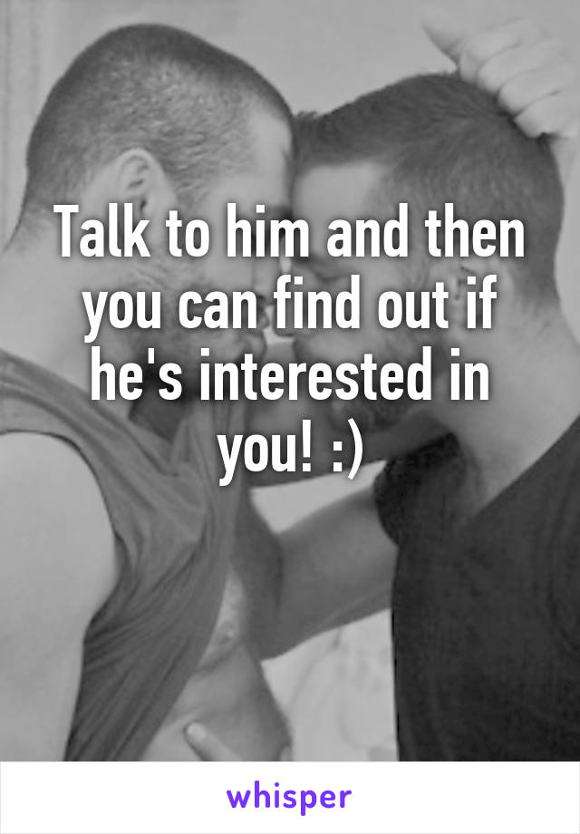 Talk to him and then you can find out if he's interested in you! :)

