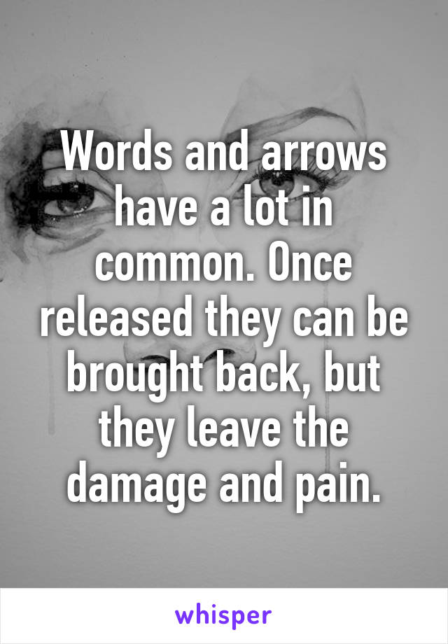 Words and arrows have a lot in common. Once released they can be brought back, but they leave the damage and pain.