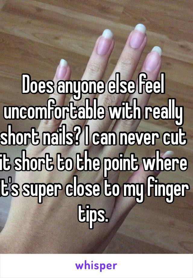 Does anyone else feel uncomfortable with really short nails? I can never cut it short to the point where it's super close to my finger tips.