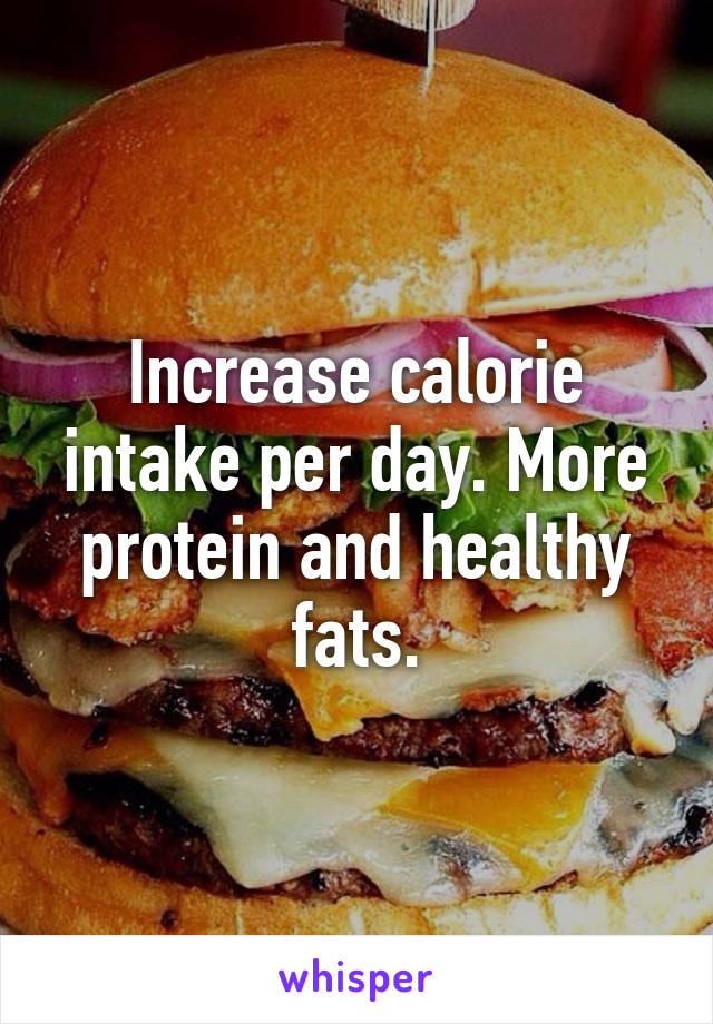 Increase calorie intake per day. More protein and healthy fats.