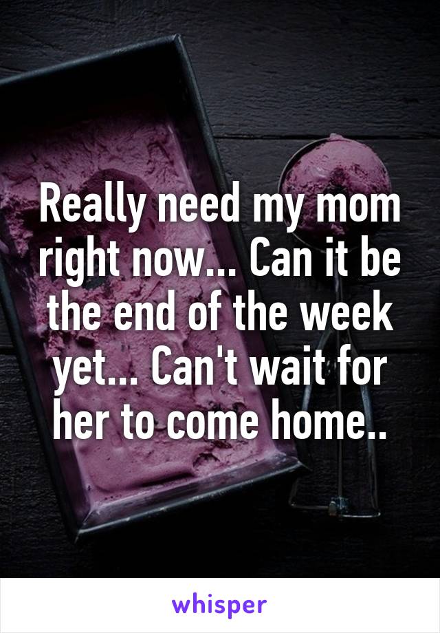 Really need my mom right now... Can it be the end of the week yet... Can't wait for her to come home..