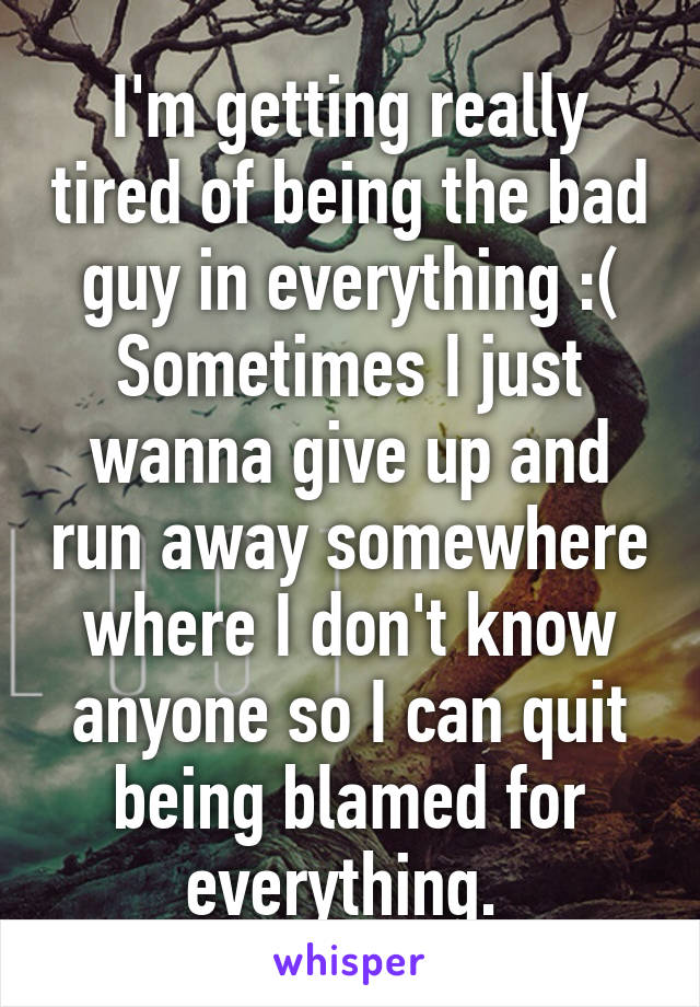 I'm getting really tired of being the bad guy in everything :(
Sometimes I just wanna give up and run away somewhere where I don't know anyone so I can quit being blamed for everything. 