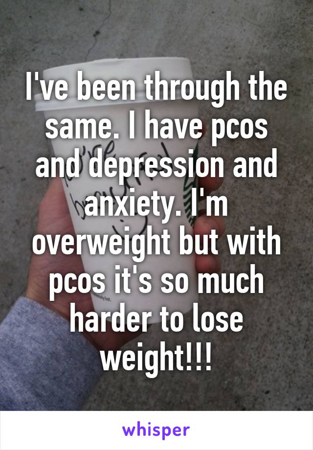 I've been through the same. I have pcos and depression and anxiety. I'm overweight but with pcos it's so much harder to lose weight!!!