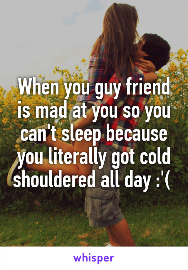 When you guy friend is mad at you so you can't sleep because you literally got cold shouldered all day :'( 