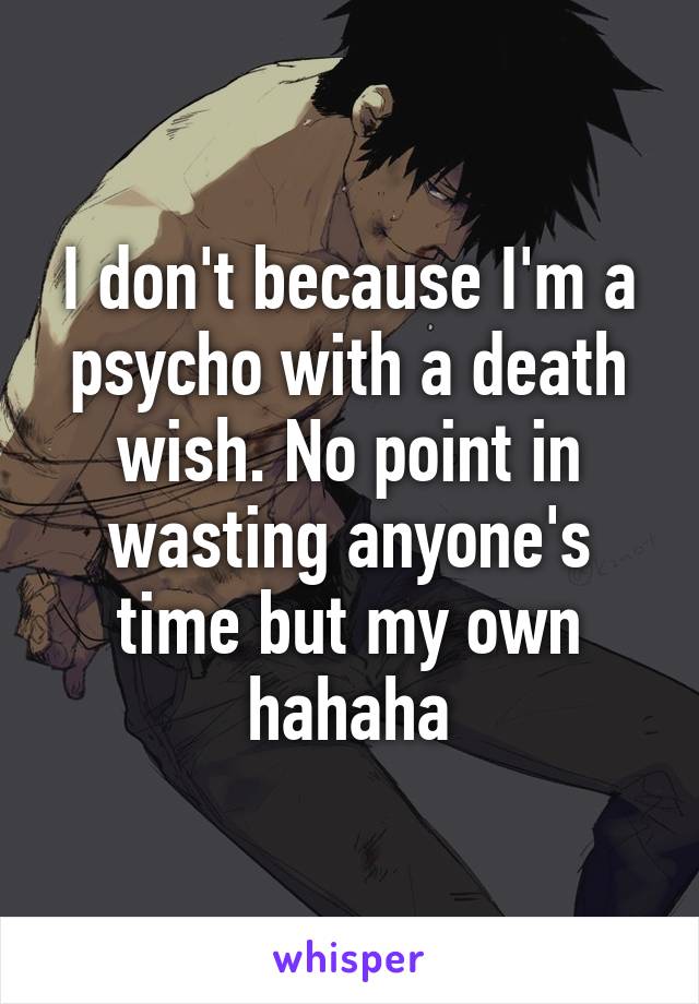 I don't because I'm a psycho with a death wish. No point in wasting anyone's time but my own hahaha