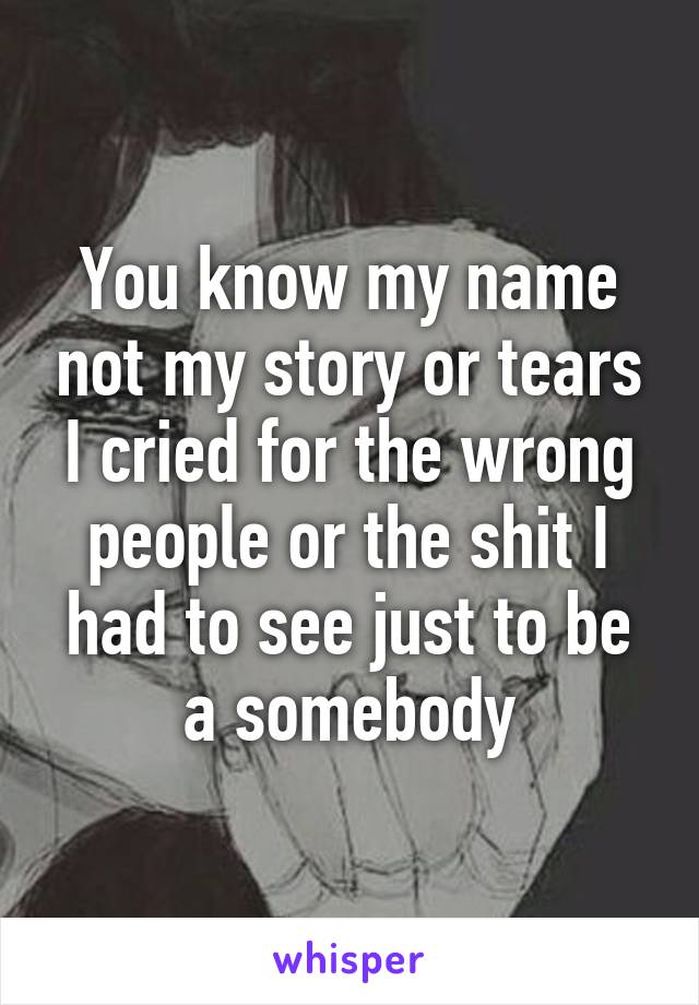 You know my name not my story or tears I cried for the wrong people or the shit I had to see just to be a somebody