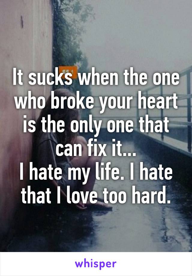 It sucks when the one who broke your heart is the only one that can fix it...
I hate my life. I hate that I love too hard.