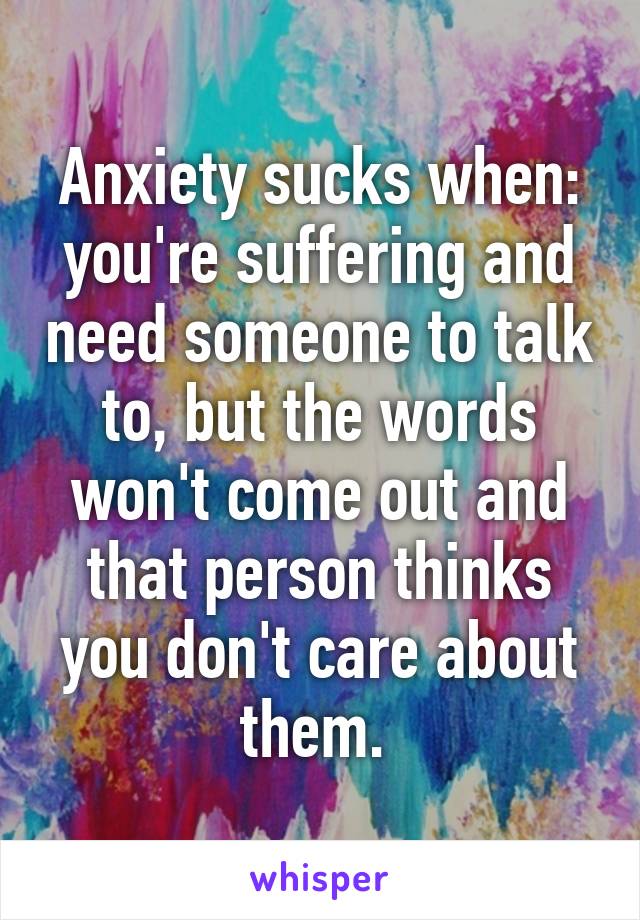 Anxiety sucks when:
you're suffering and need someone to talk to, but the words won't come out and that person thinks you don't care about them. 