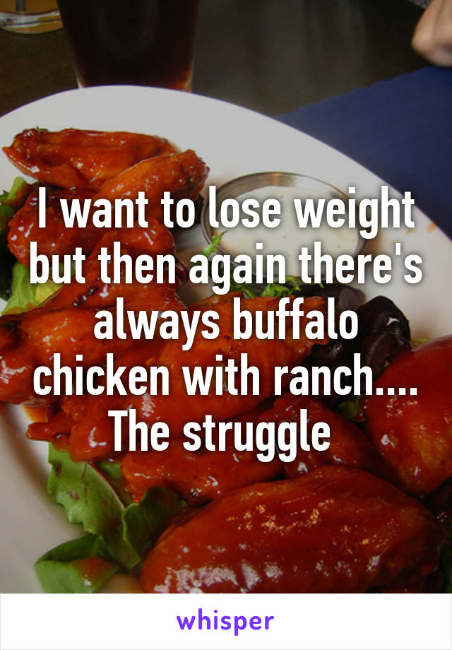 I want to lose weight but then again there's always buffalo chicken with ranch.... The struggle 