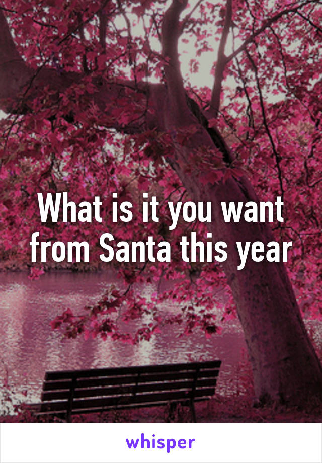 What is it you want from Santa this year