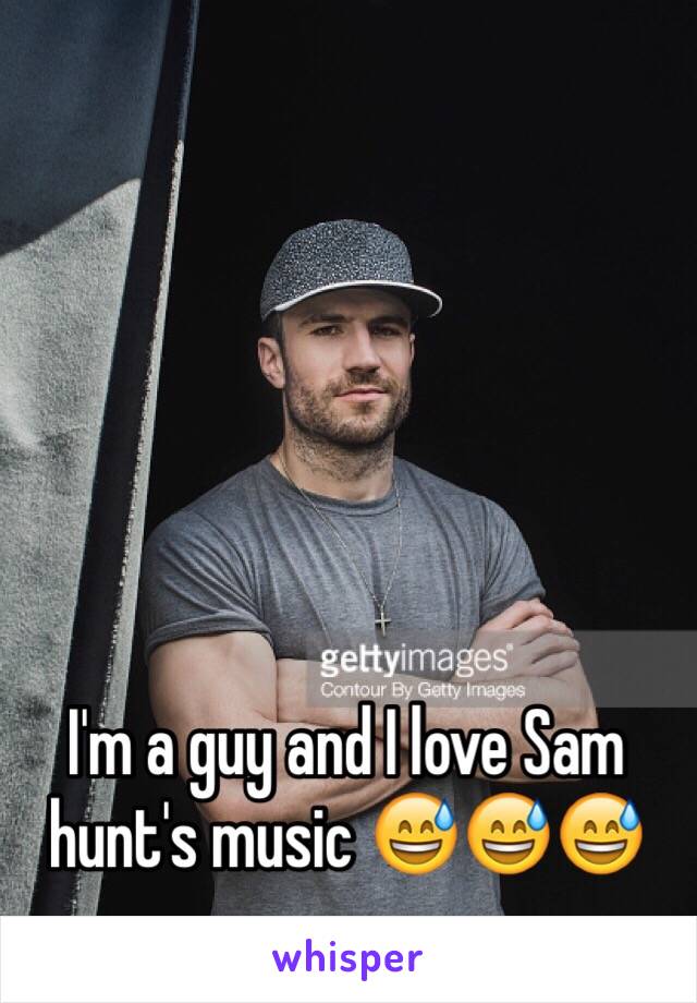 I'm a guy and I love Sam hunt's music 😅😅😅