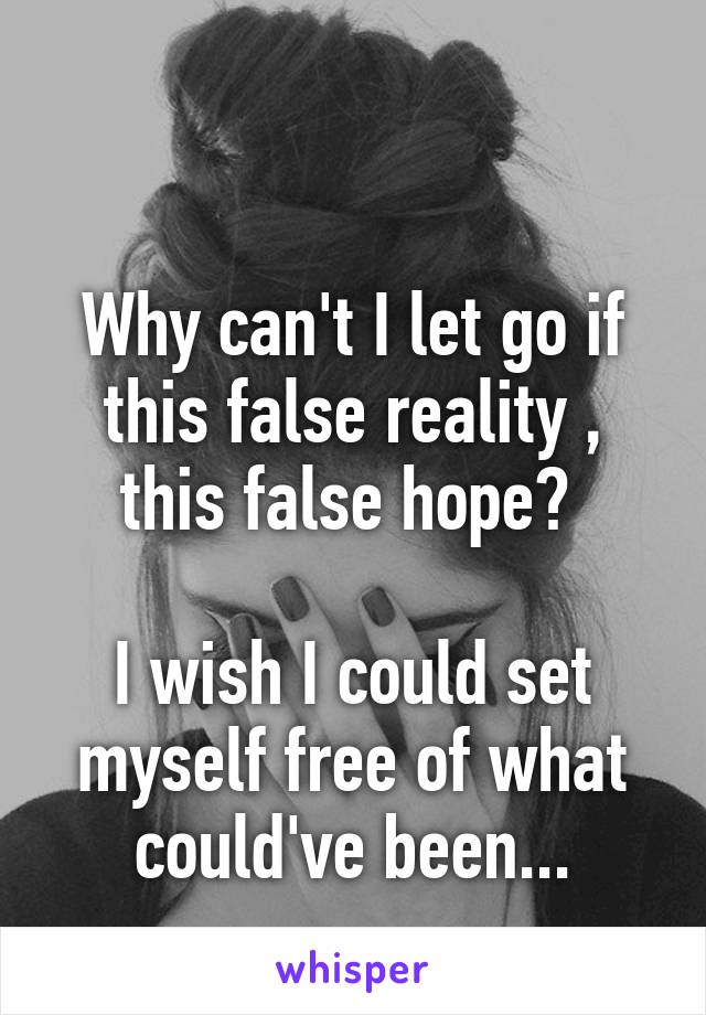 

Why can't I let go if this false reality , this false hope? 

I wish I could set myself free of what could've been...