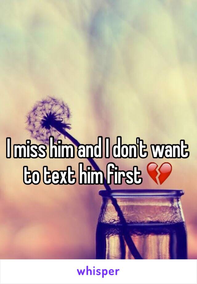 I miss him and I don't want to text him first 💔