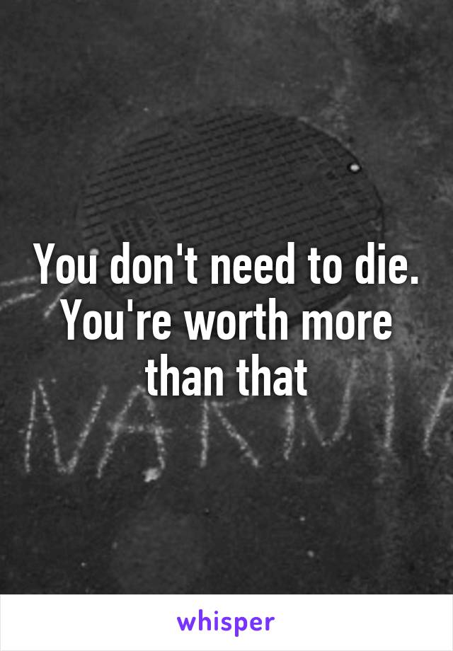 You don't need to die. You're worth more than that