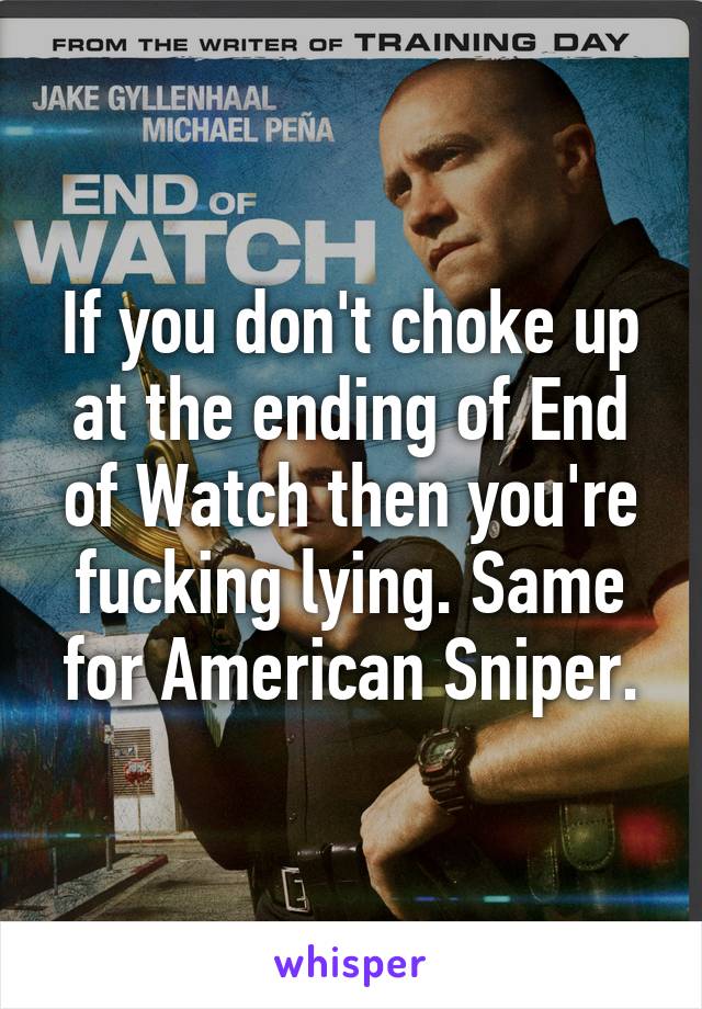 If you don't choke up at the ending of End of Watch then you're fucking lying. Same for American Sniper.