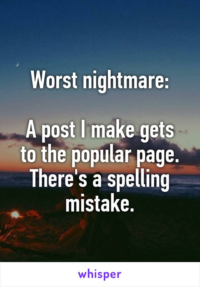 Worst nightmare:

A post I make gets to the popular page.
There's a spelling mistake.