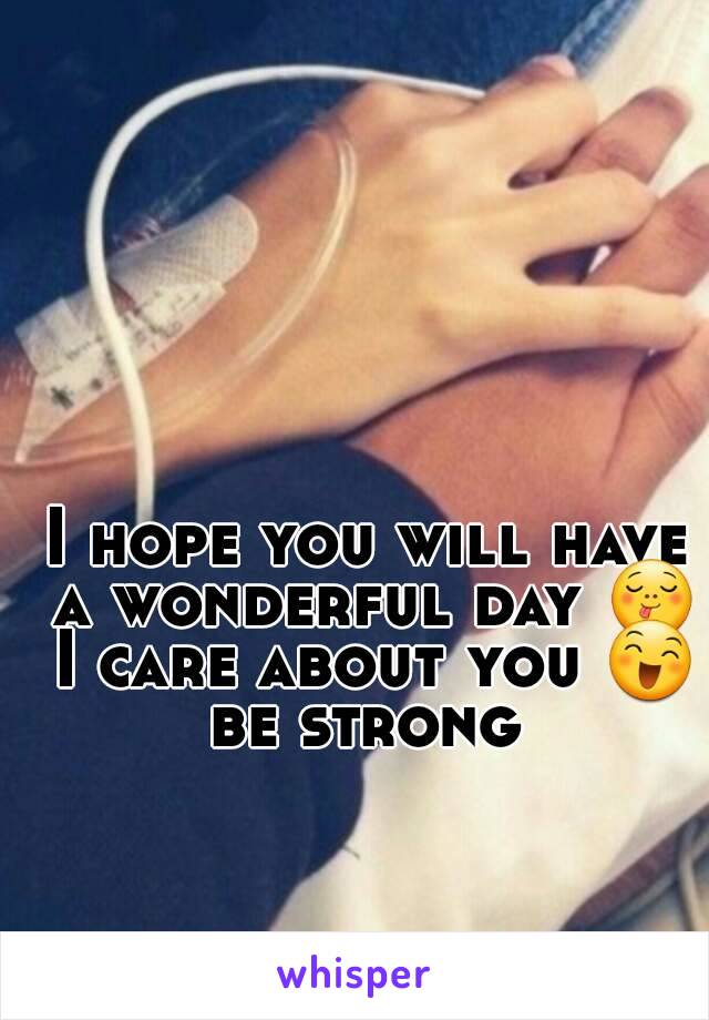 I hope you will have a wonderful day 😋 I care about you 😄 be strong 