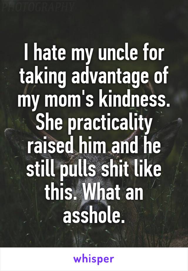 I hate my uncle for taking advantage of my mom's kindness. She practicality raised him and he still pulls shit like this. What an asshole.