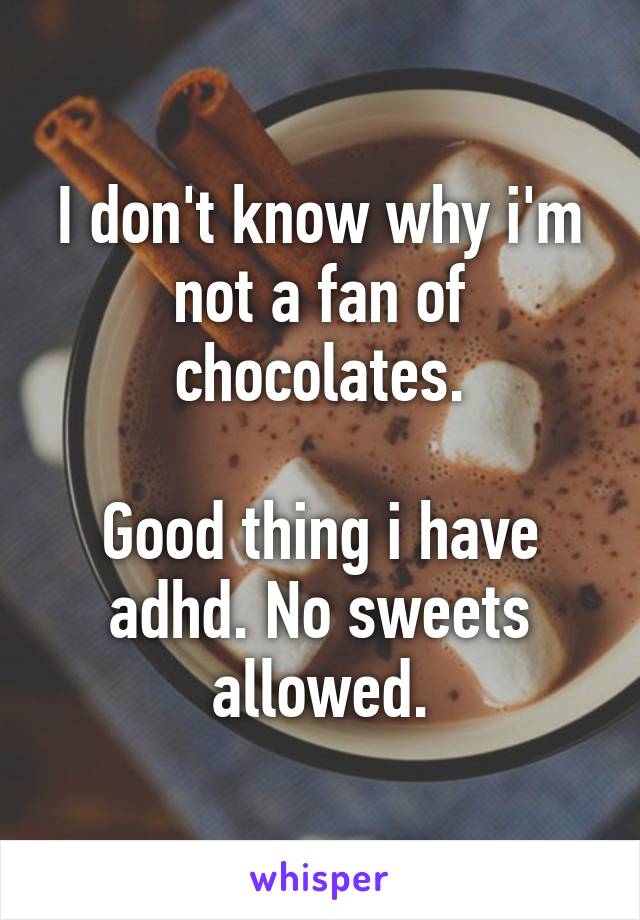 I don't know why i'm not a fan of chocolates.

Good thing i have adhd. No sweets allowed.