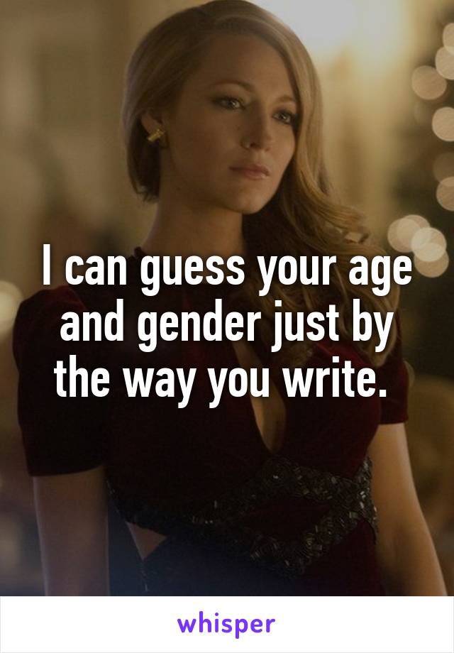 I can guess your age and gender just by the way you write. 