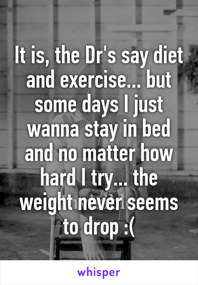 It is, the Dr's say diet and exercise... but some days I just wanna stay in bed and no matter how hard I try... the weight never seems to drop :(