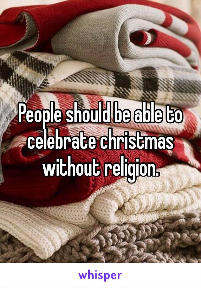 People should be able to celebrate christmas without religion.