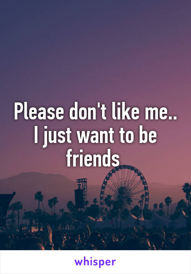 Please don't like me.. I just want to be friends 