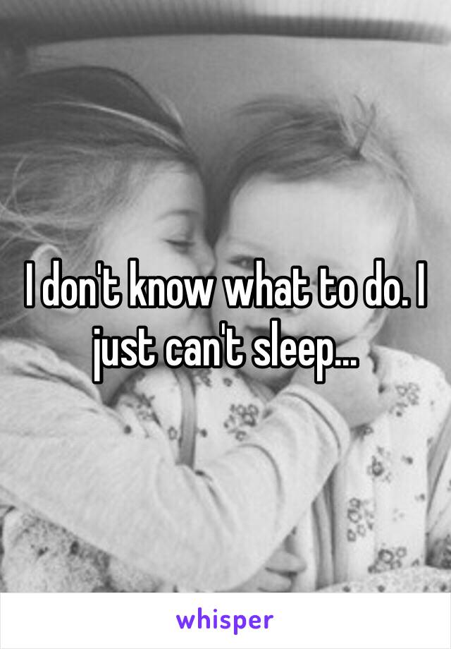 I don't know what to do. I just can't sleep...