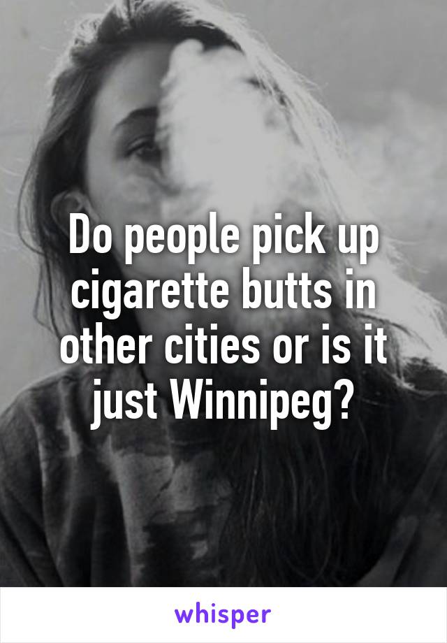 Do people pick up cigarette butts in other cities or is it just Winnipeg?