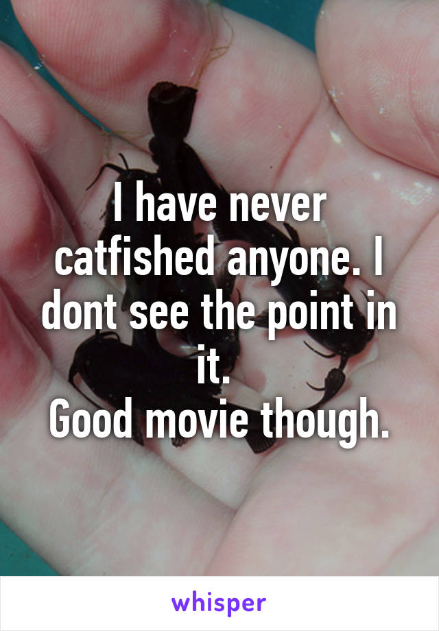 I have never catfished anyone. I dont see the point in it. 
Good movie though.