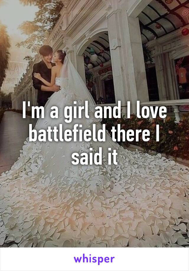 I'm a girl and I love battlefield there I said it