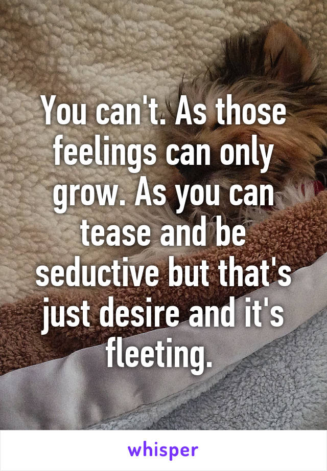 You can't. As those feelings can only grow. As you can tease and be seductive but that's just desire and it's fleeting. 