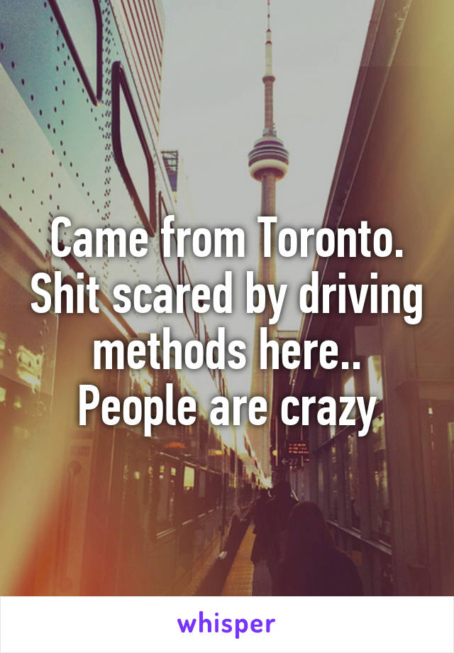 Came from Toronto. Shit scared by driving methods here.. People are crazy