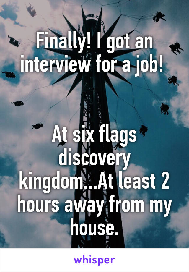 Finally! I got an interview for a job! 


At six flags discovery kingdom...At least 2 hours away from my house.