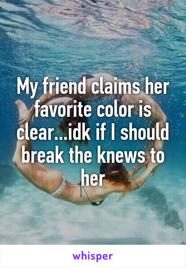 My friend claims her favorite color is clear...idk if I should break the knews to her