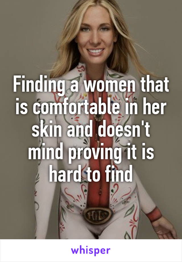 Finding a women that is comfortable in her skin and doesn't mind proving it is hard to find